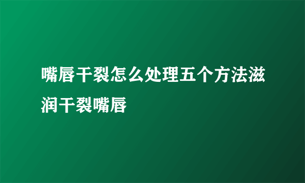 嘴唇干裂怎么处理五个方法滋润干裂嘴唇