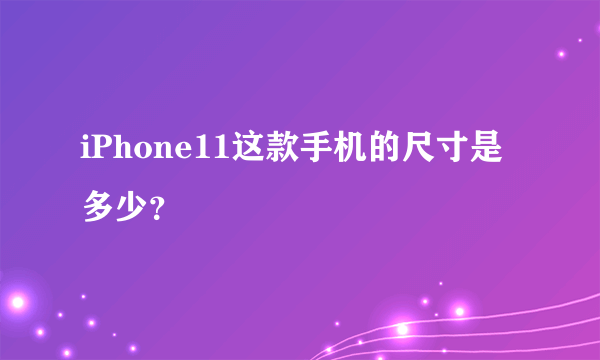 iPhone11这款手机的尺寸是多少？