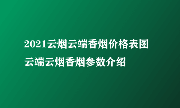 2021云烟云端香烟价格表图 云端云烟香烟参数介绍