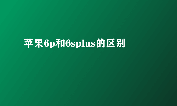 苹果6p和6splus的区别