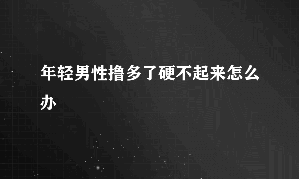 年轻男性撸多了硬不起来怎么办