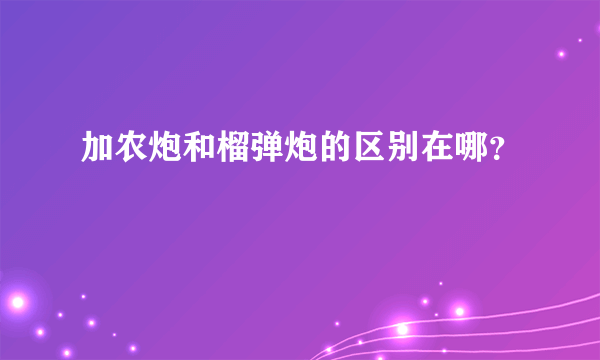 加农炮和榴弹炮的区别在哪？