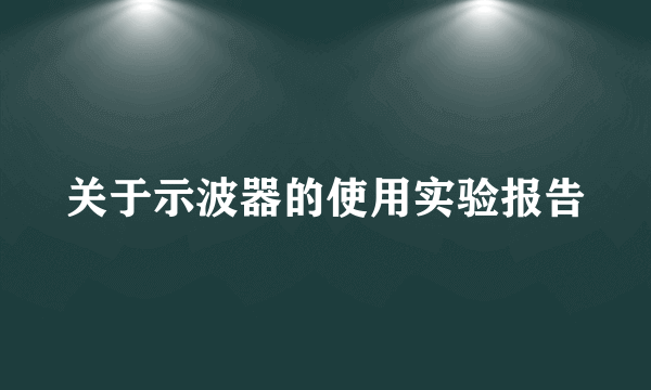 关于示波器的使用实验报告