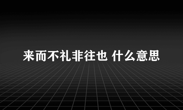 来而不礼非往也 什么意思