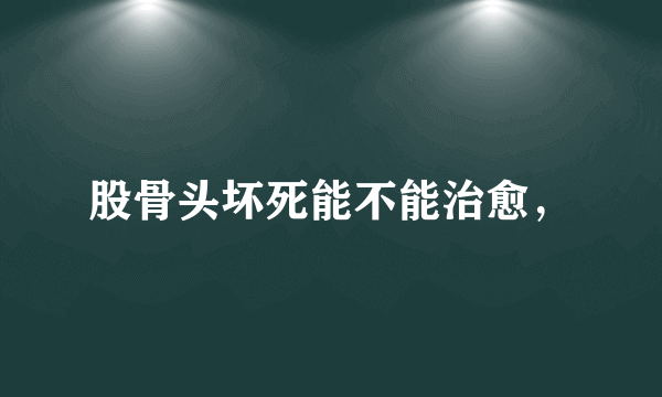 股骨头坏死能不能治愈，