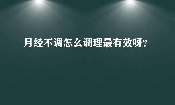 月经不调怎么调理最有效呀？