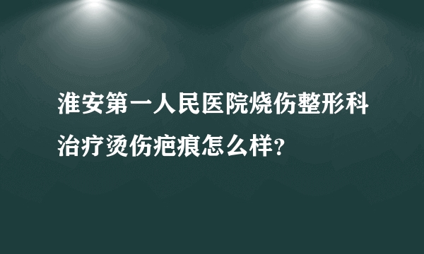 淮安第一人民医院烧伤整形科治疗烫伤疤痕怎么样？