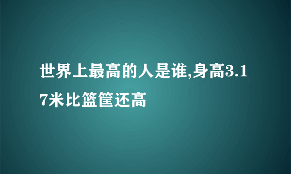 世界上最高的人是谁,身高3.17米比篮筐还高