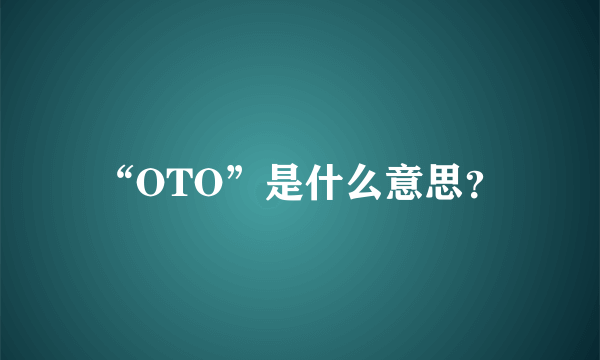 “OTO”是什么意思？