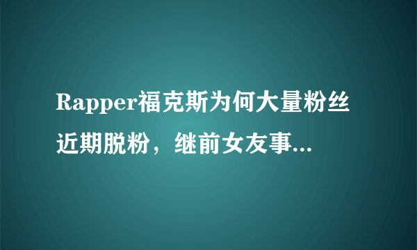 Rapper福克斯为何大量粉丝近期脱粉，继前女友事件后又骂粉丝？