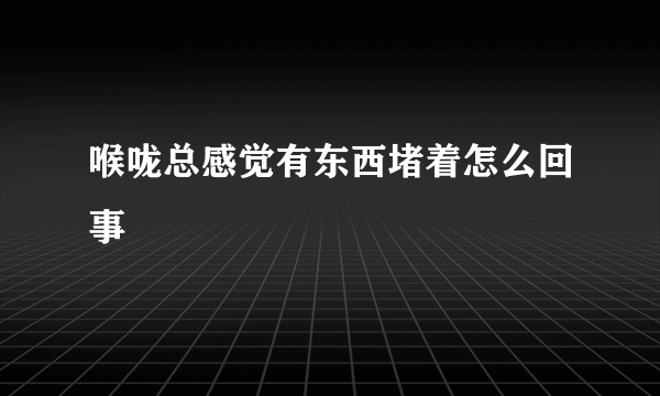 喉咙总感觉有东西堵着怎么回事