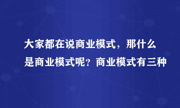 大家都在说商业模式，那什么是商业模式呢？商业模式有三种