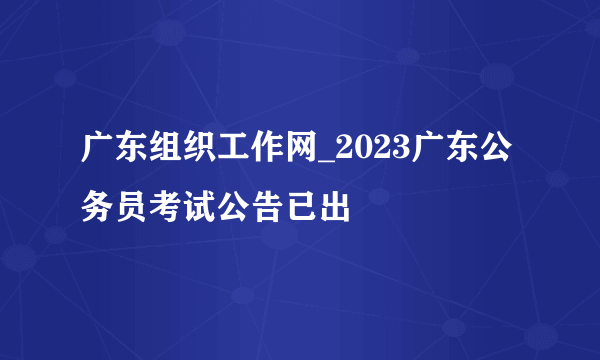 广东组织工作网_2023广东公务员考试公告已出