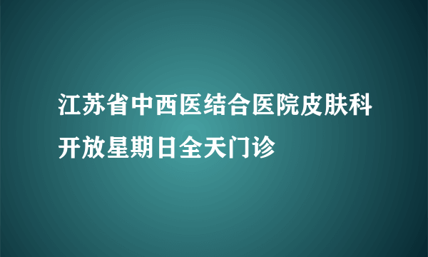 江苏省中西医结合医院皮肤科开放星期日全天门诊