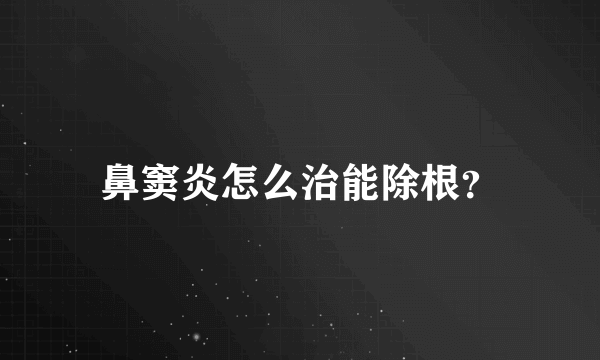 鼻窦炎怎么治能除根？