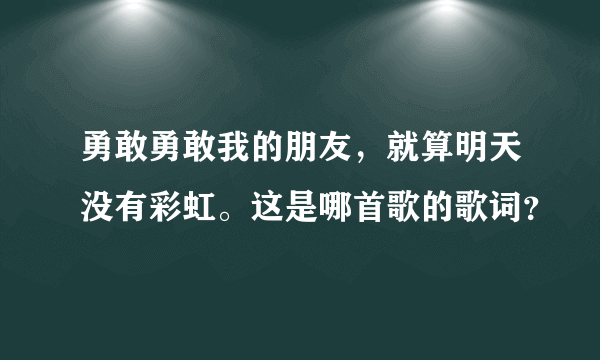 勇敢勇敢我的朋友，就算明天没有彩虹。这是哪首歌的歌词？