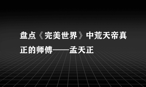 盘点《完美世界》中荒天帝真正的师傅——孟天正