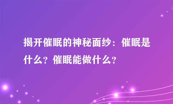 揭开催眠的神秘面纱：催眠是什么？催眠能做什么？