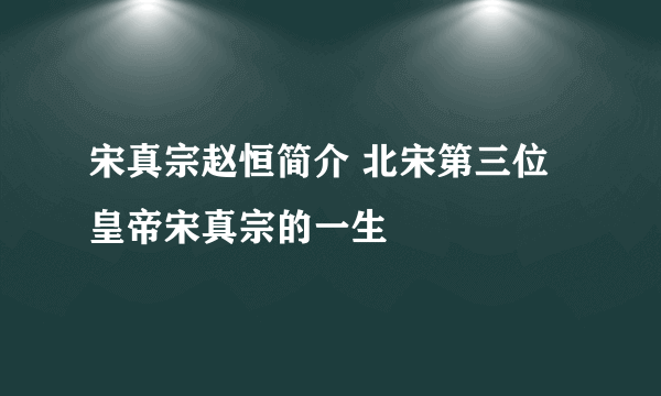 宋真宗赵恒简介 北宋第三位皇帝宋真宗的一生