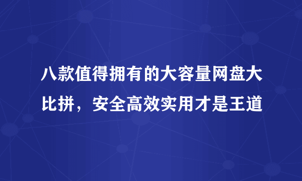 八款值得拥有的大容量网盘大比拼，安全高效实用才是王道