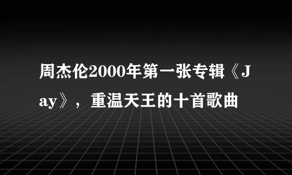 周杰伦2000年第一张专辑《Jay》，重温天王的十首歌曲