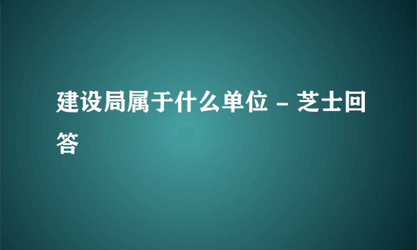 建设局属于什么单位 - 芝士回答