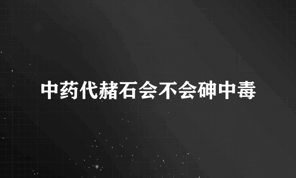 中药代赭石会不会砷中毒