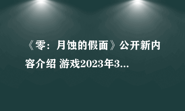 《零：月蚀的假面》公开新内容介绍 游戏2023年3月9日发售