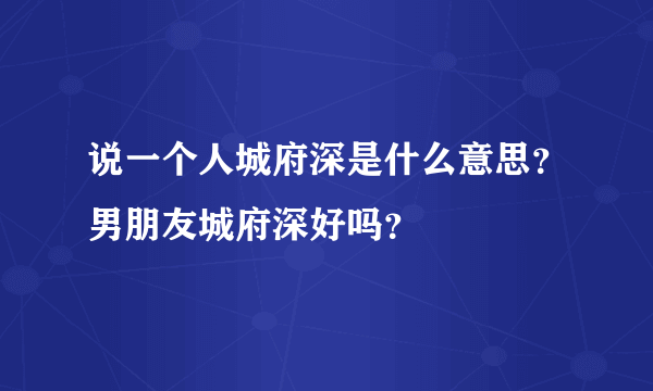 说一个人城府深是什么意思？男朋友城府深好吗？