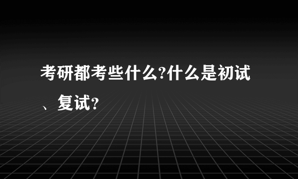 考研都考些什么?什么是初试、复试？