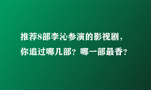 推荐8部李沁参演的影视剧，你追过哪几部？哪一部最香？