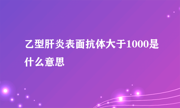 乙型肝炎表面抗体大于1000是什么意思