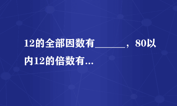 12的全部因数有______，80以内12的倍数有______