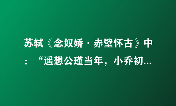 苏轼《念奴娇·赤壁怀古》中：“遥想公瑾当年，小乔初嫁了，雄姿英发”，“公瑾”指的是？