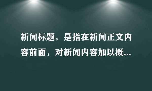 新闻标题，是指在新闻正文内容前面，对新闻内容加以概括或评价的简短文字。一般来说，一个好的新闻标题应