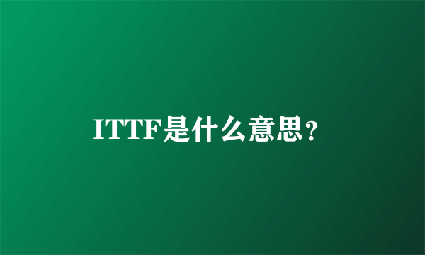 ITTF是什么意思？