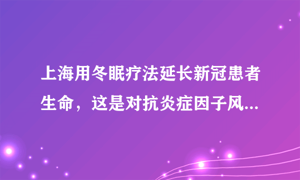 上海用冬眠疗法延长新冠患者生命，这是对抗炎症因子风暴的好办法