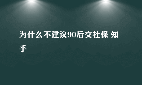 为什么不建议90后交社保 知乎