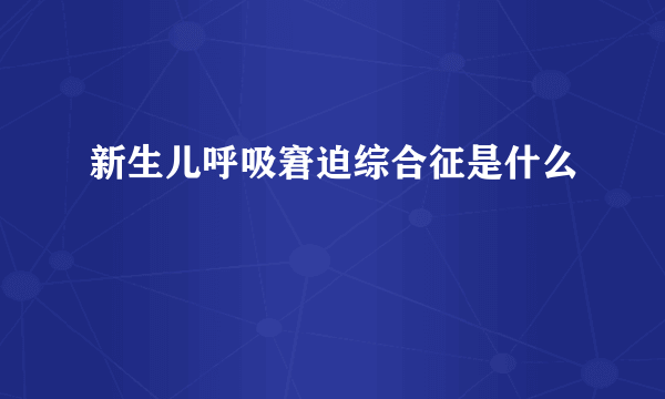 新生儿呼吸窘迫综合征是什么