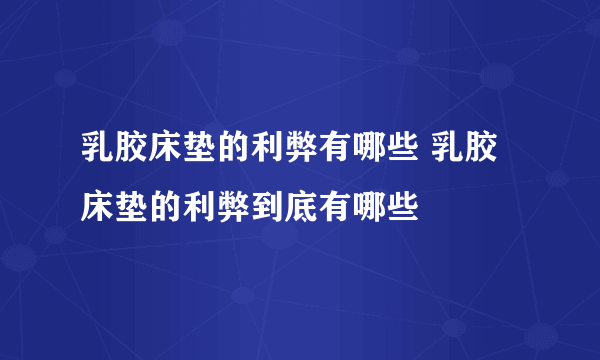 乳胶床垫的利弊有哪些 乳胶床垫的利弊到底有哪些