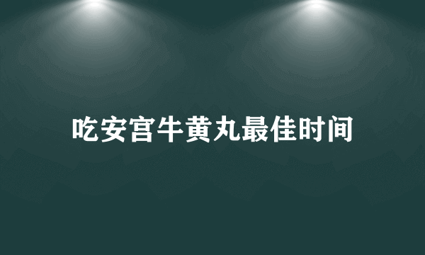 吃安宫牛黄丸最佳时间