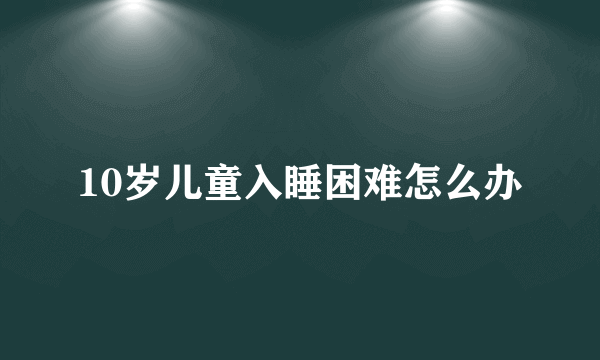 10岁儿童入睡困难怎么办