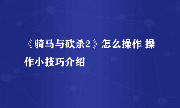 《骑马与砍杀2》怎么操作 操作小技巧介绍