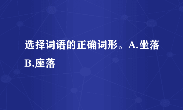 选择词语的正确词形。A.坐落B.座落