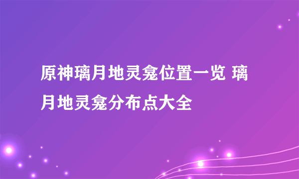 原神璃月地灵龛位置一览 璃月地灵龛分布点大全