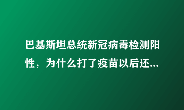 巴基斯坦总统新冠病毒检测阳性，为什么打了疫苗以后还会感染上？