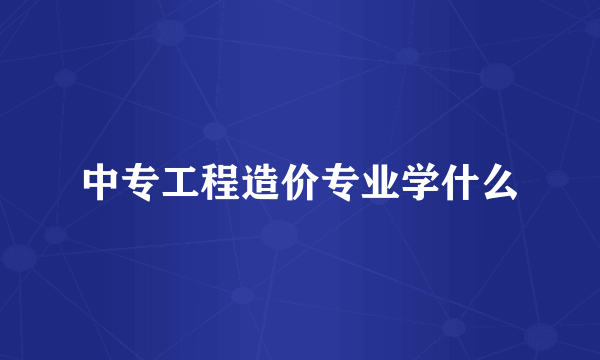 中专工程造价专业学什么