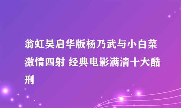 翁虹吴启华版杨乃武与小白菜激情四射 经典电影满清十大酷刑