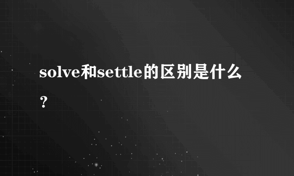 solve和settle的区别是什么？