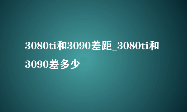 3080ti和3090差距_3080ti和3090差多少